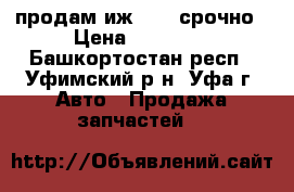 продам иж 2126 срочно › Цена ­ 32 000 - Башкортостан респ., Уфимский р-н, Уфа г. Авто » Продажа запчастей   